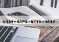 如何自学小程序开发（自己学做小程序难吗）