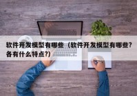 软件开发模型有哪些（软件开发模型有哪些?各有什么特点?）