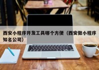 西安小程序开发工具哪个方便（西安做小程序知名公司）