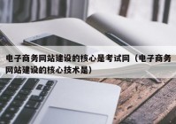 电子商务网站建设的核心是考试网（电子商务网站建设的核心技术是）