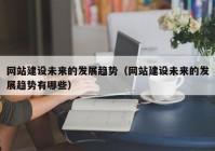 网站建设未来的发展趋势（网站建设未来的发展趋势有哪些）