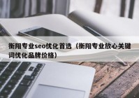 衡阳专业seo优化首选（衡阳专业放心关键词优化品牌价格）